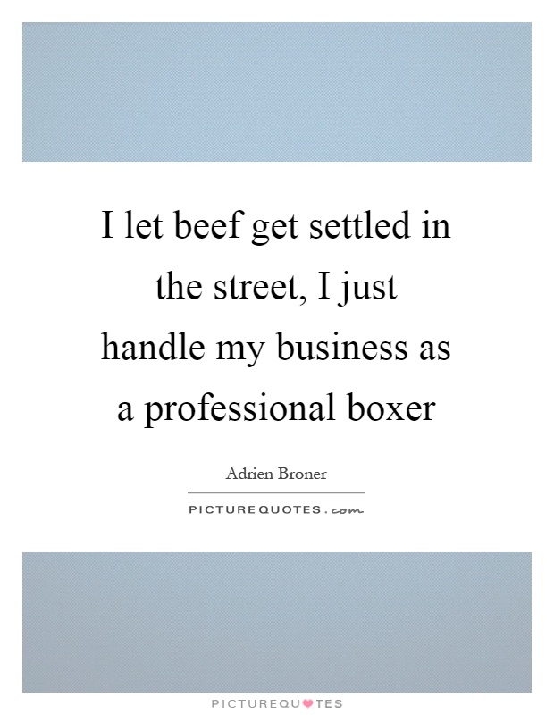 I let beef get settled in the street, I just handle my business as a professional boxer Picture Quote #1