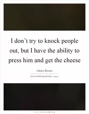 I don’t try to knock people out, but I have the ability to press him and get the cheese Picture Quote #1