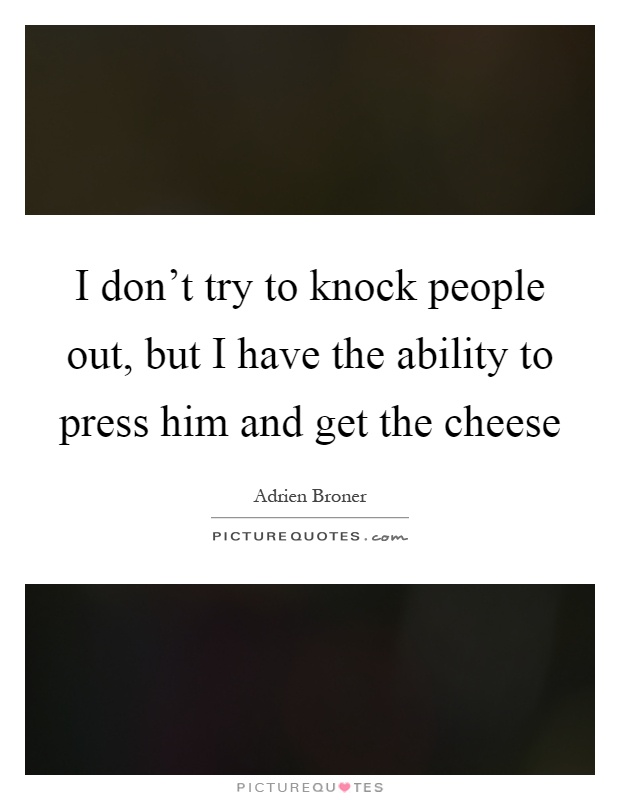 I don't try to knock people out, but I have the ability to press him and get the cheese Picture Quote #1
