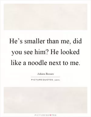 He’s smaller than me, did you see him? He looked like a noodle next to me Picture Quote #1