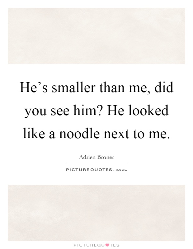 He's smaller than me, did you see him? He looked like a noodle next to me Picture Quote #1