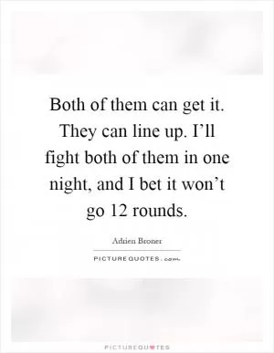Both of them can get it. They can line up. I’ll fight both of them in one night, and I bet it won’t go 12 rounds Picture Quote #1