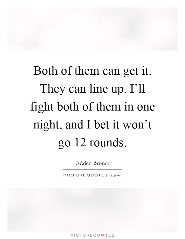 Both of them can get it. They can line up. I'll fight both of them in one night, and I bet it won't go 12 rounds Picture Quote #1