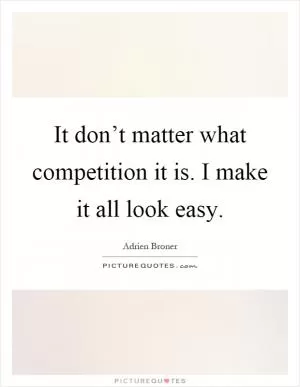 It don’t matter what competition it is. I make it all look easy Picture Quote #1
