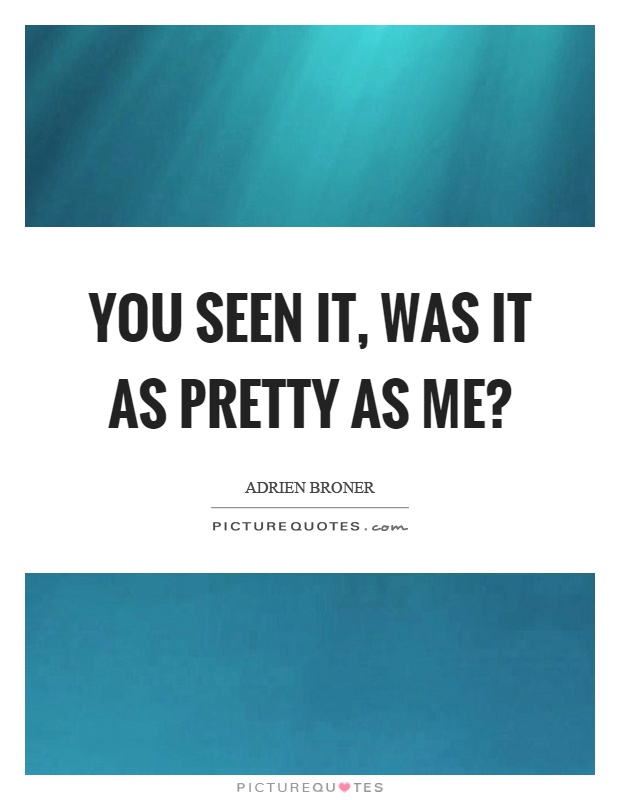 You seen it, was it as pretty as me? Picture Quote #1