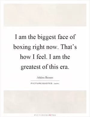 I am the biggest face of boxing right now. That’s how I feel. I am the greatest of this era Picture Quote #1