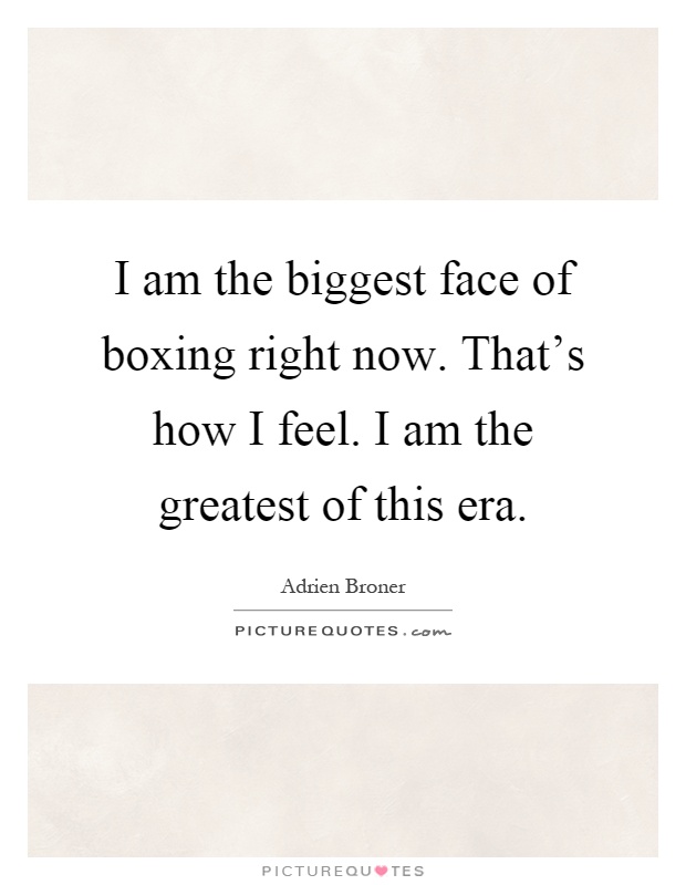 I am the biggest face of boxing right now. That's how I feel. I am the greatest of this era Picture Quote #1