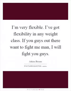 I’m very flexible. I’ve got flexibility in any weight class. If you guys out there want to fight me man, I will fight you guys Picture Quote #1