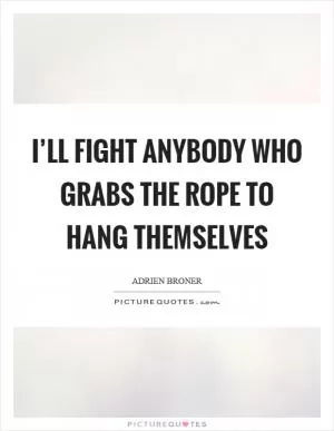 I’ll fight anybody who grabs the rope to hang themselves Picture Quote #1