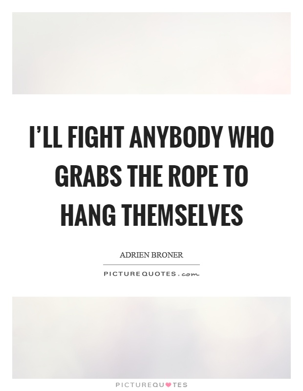 I'll fight anybody who grabs the rope to hang themselves Picture Quote #1