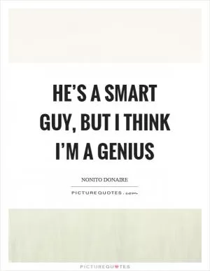 He’s a smart guy, but I think I’m a genius Picture Quote #1