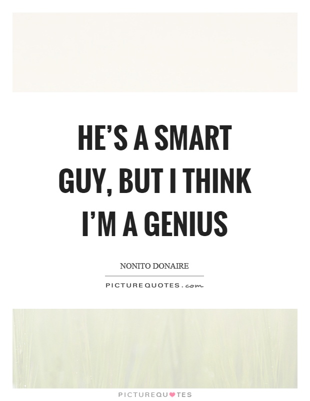 He's a smart guy, but I think I'm a genius Picture Quote #1