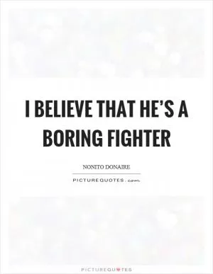 I believe that he’s a boring fighter Picture Quote #1