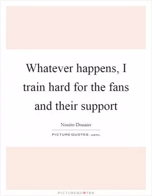 Whatever happens, I train hard for the fans and their support Picture Quote #1