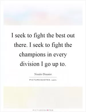 I seek to fight the best out there. I seek to fight the champions in every division I go up to Picture Quote #1