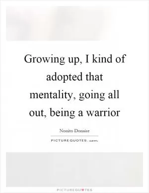 Growing up, I kind of adopted that mentality, going all out, being a warrior Picture Quote #1