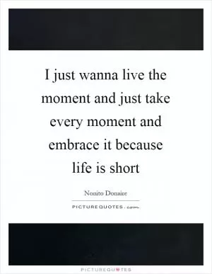 I just wanna live the moment and just take every moment and embrace it because life is short Picture Quote #1