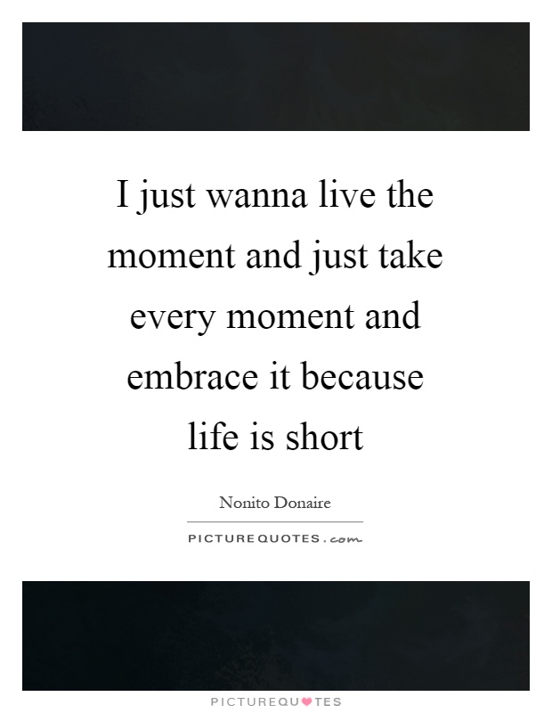 I just wanna live the moment and just take every moment and embrace it because life is short Picture Quote #1