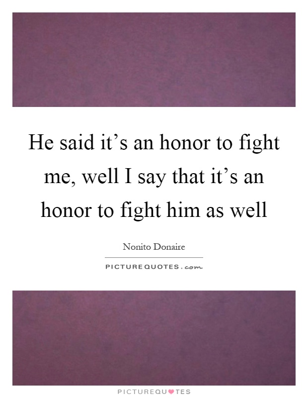 He said it's an honor to fight me, well I say that it's an honor to fight him as well Picture Quote #1