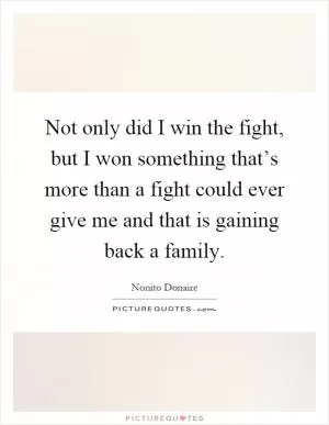 Not only did I win the fight, but I won something that’s more than a fight could ever give me and that is gaining back a family Picture Quote #1