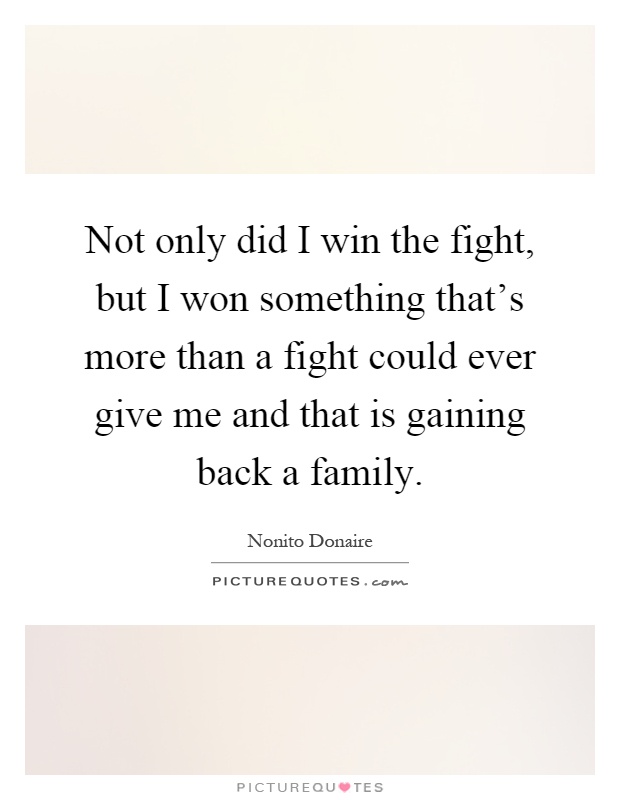Not only did I win the fight, but I won something that's more than a fight could ever give me and that is gaining back a family Picture Quote #1
