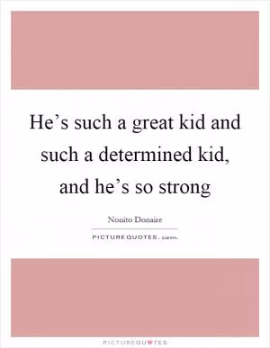 He’s such a great kid and such a determined kid, and he’s so strong Picture Quote #1