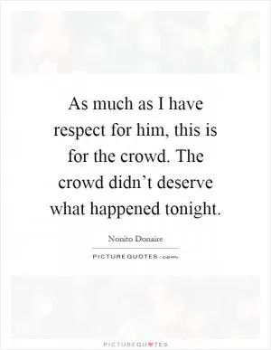As much as I have respect for him, this is for the crowd. The crowd didn’t deserve what happened tonight Picture Quote #1