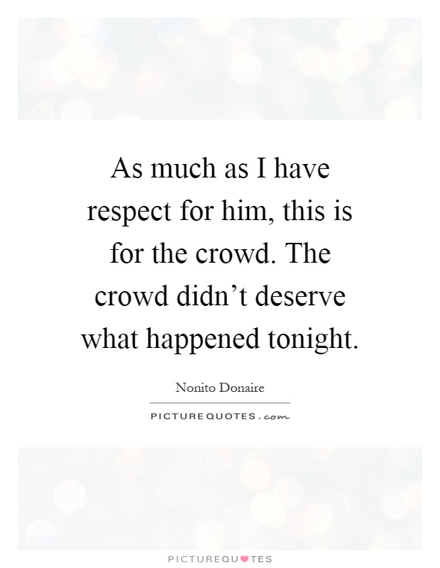 As much as I have respect for him, this is for the crowd. The crowd didn't deserve what happened tonight Picture Quote #1