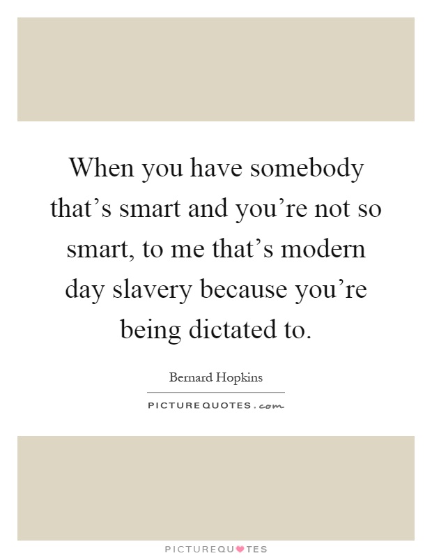 When you have somebody that's smart and you're not so smart, to me that's modern day slavery because you're being dictated to Picture Quote #1