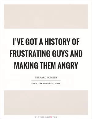 I’ve got a history of frustrating guys and making them angry Picture Quote #1