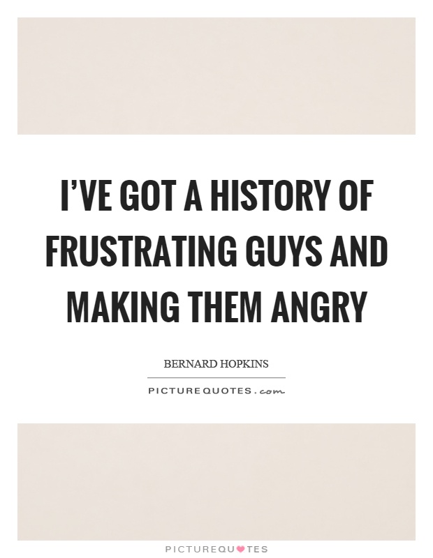 I've got a history of frustrating guys and making them angry Picture Quote #1
