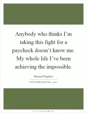 Anybody who thinks I’m taking this fight for a paycheck doesn’t know me. My whole life I’ve been achieving the impossible Picture Quote #1