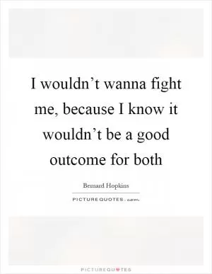 I wouldn’t wanna fight me, because I know it wouldn’t be a good outcome for both Picture Quote #1
