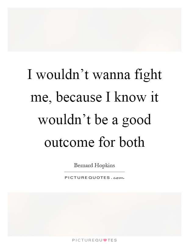 I wouldn't wanna fight me, because I know it wouldn't be a good outcome for both Picture Quote #1