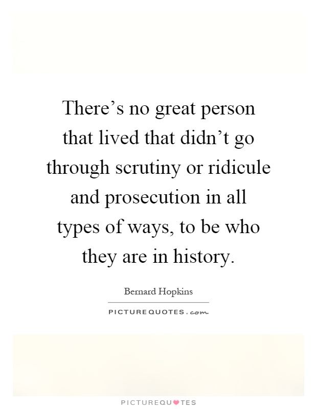There's no great person that lived that didn't go through scrutiny or ridicule and prosecution in all types of ways, to be who they are in history Picture Quote #1
