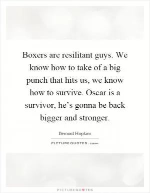 Boxers are resilitant guys. We know how to take of a big punch that hits us, we know how to survive. Oscar is a survivor, he’s gonna be back bigger and stronger Picture Quote #1
