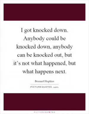 I got knocked down. Anybody could be knocked down, anybody can be knocked out, but it’s not what happened, but what happens next Picture Quote #1