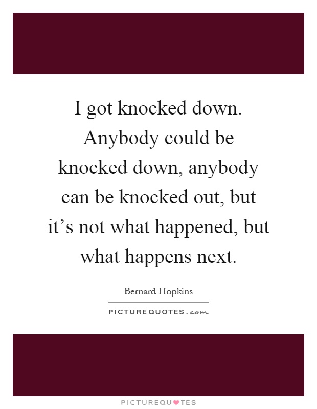 I got knocked down. Anybody could be knocked down, anybody can be knocked out, but it's not what happened, but what happens next Picture Quote #1
