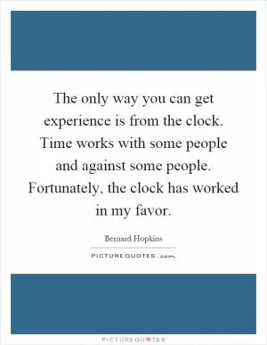 The only way you can get experience is from the clock. Time works with some people and against some people. Fortunately, the clock has worked in my favor Picture Quote #1