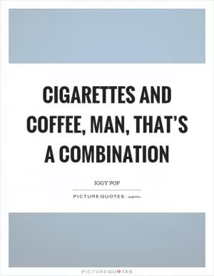 Cigarettes and coffee, man, that’s a combination Picture Quote #1