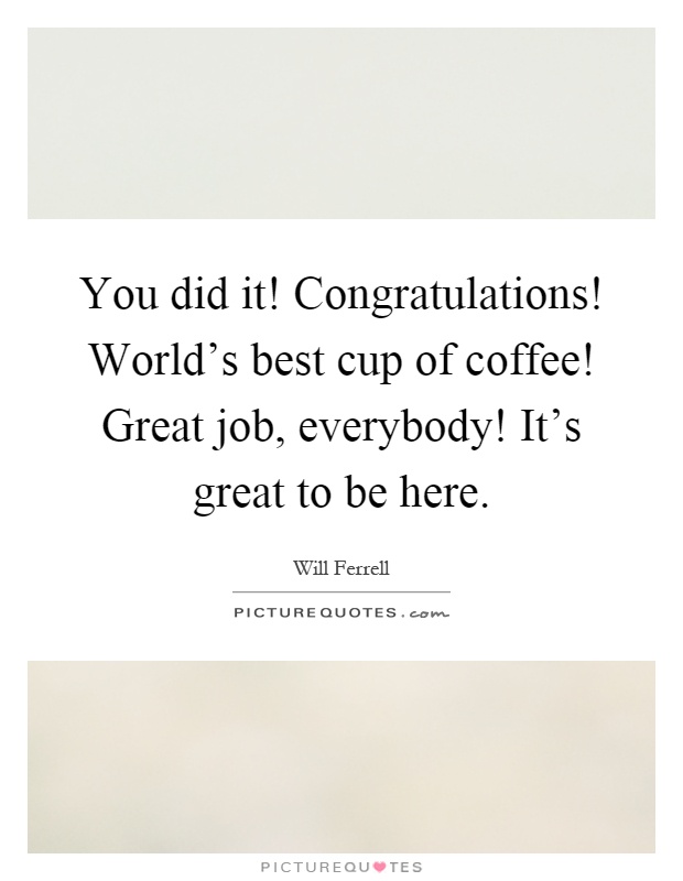 You did it! Congratulations! World's best cup of coffee! Great job, everybody! It's great to be here Picture Quote #1