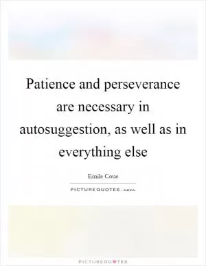 Patience and perseverance are necessary in autosuggestion, as well as in everything else Picture Quote #1