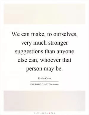 We can make, to ourselves, very much stronger suggestions than anyone else can, whoever that person may be Picture Quote #1