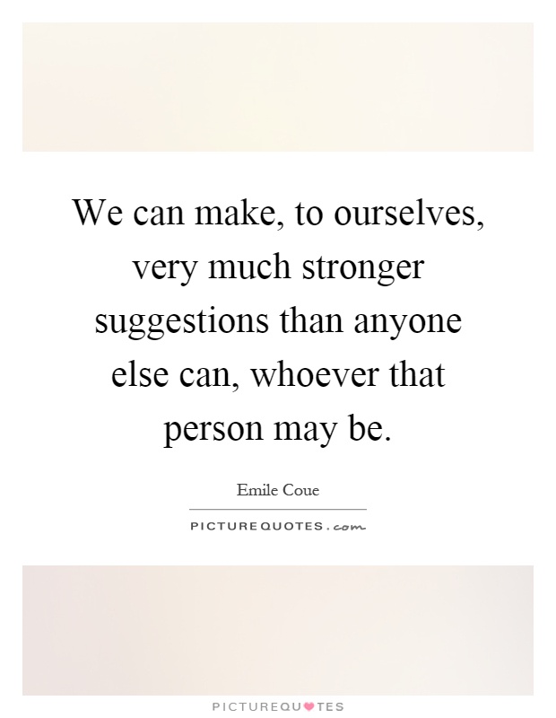 We can make, to ourselves, very much stronger suggestions than anyone else can, whoever that person may be Picture Quote #1