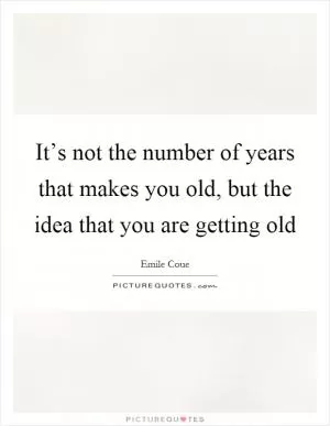 It’s not the number of years that makes you old, but the idea that you are getting old Picture Quote #1