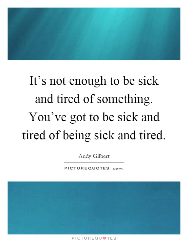 It's not enough to be sick and tired of something. You've got to be sick and tired of being sick and tired Picture Quote #1