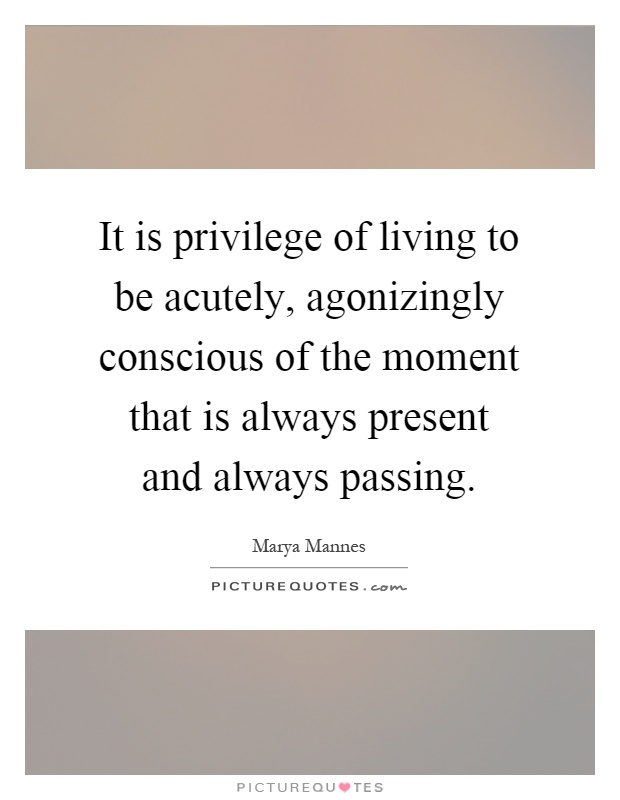 It is privilege of living to be acutely, agonizingly conscious of the moment that is always present and always passing Picture Quote #1