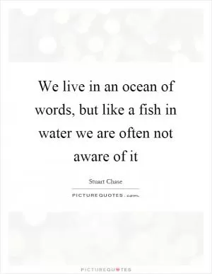 We live in an ocean of words, but like a fish in water we are often not aware of it Picture Quote #1