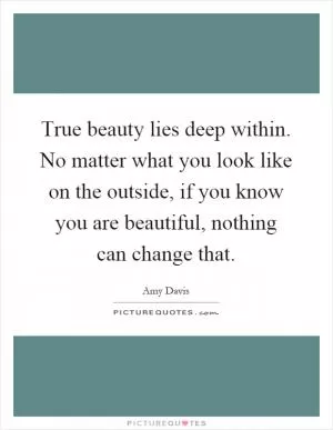 True beauty lies deep within. No matter what you look like on the outside, if you know you are beautiful, nothing can change that Picture Quote #1