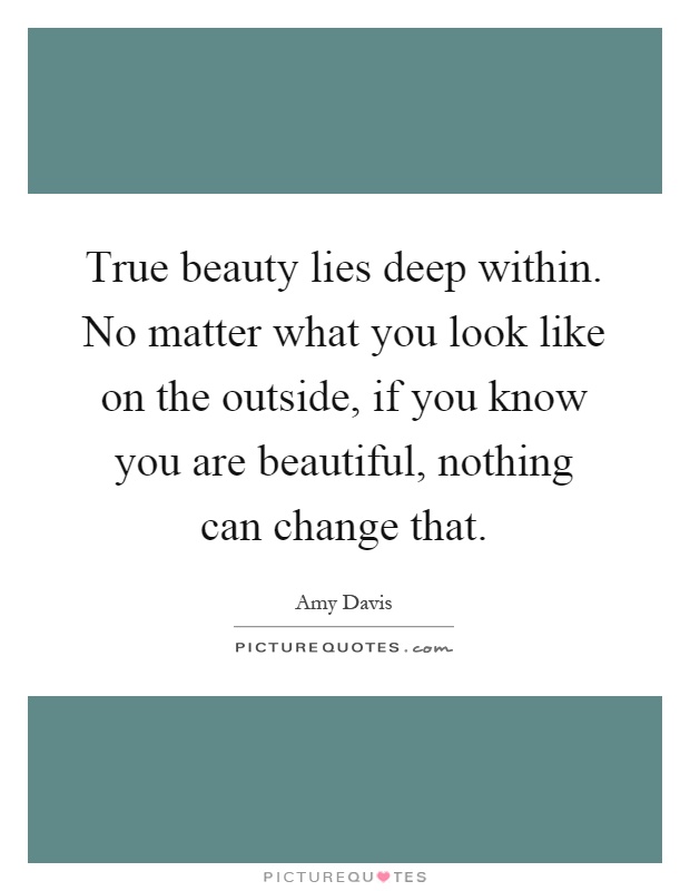 True beauty lies deep within. No matter what you look like on the outside, if you know you are beautiful, nothing can change that Picture Quote #1